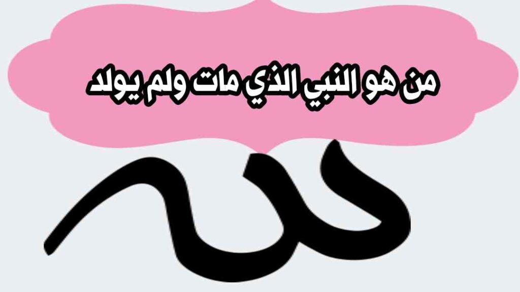 من هو النبي الذي مات ولم يولد؟ الحقيقة الكاملة التي يبحث عنها الكثيرون