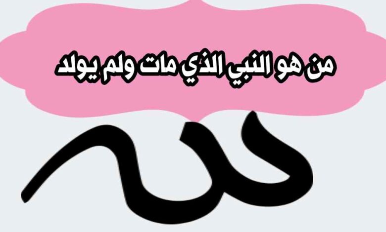 من هو النبي الذي مات ولم يولد؟ الحقيقة الكاملة التي يبحث عنها الكثيرون