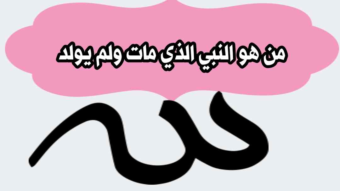 من هو النبي الذي مات ولم يولد؟ الحقيقة الكاملة التي يبحث عنها الكثيرون