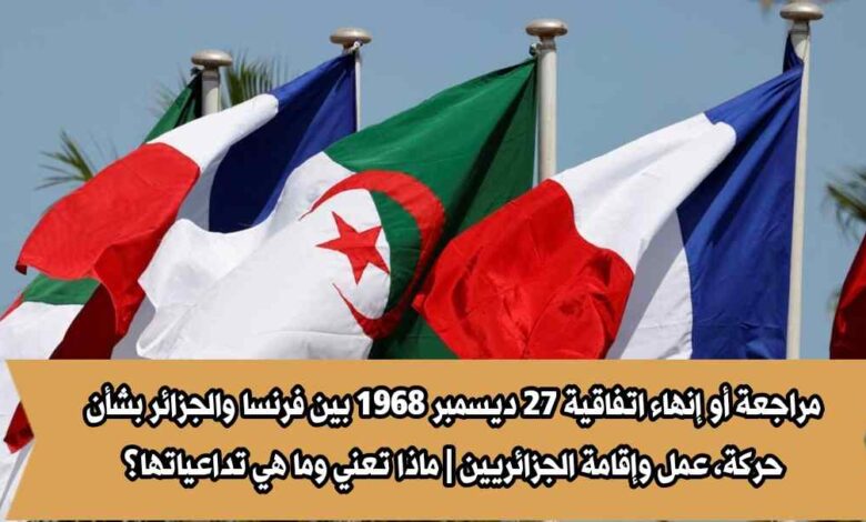 مراجعة أو إنهاء اتفاقية 27 ديسمبر 1968 بين فرنسا والجزائر بشأن حركة، عمل وإقامة الجزائريين | ماذا تعني وما هي تداعياتها؟
