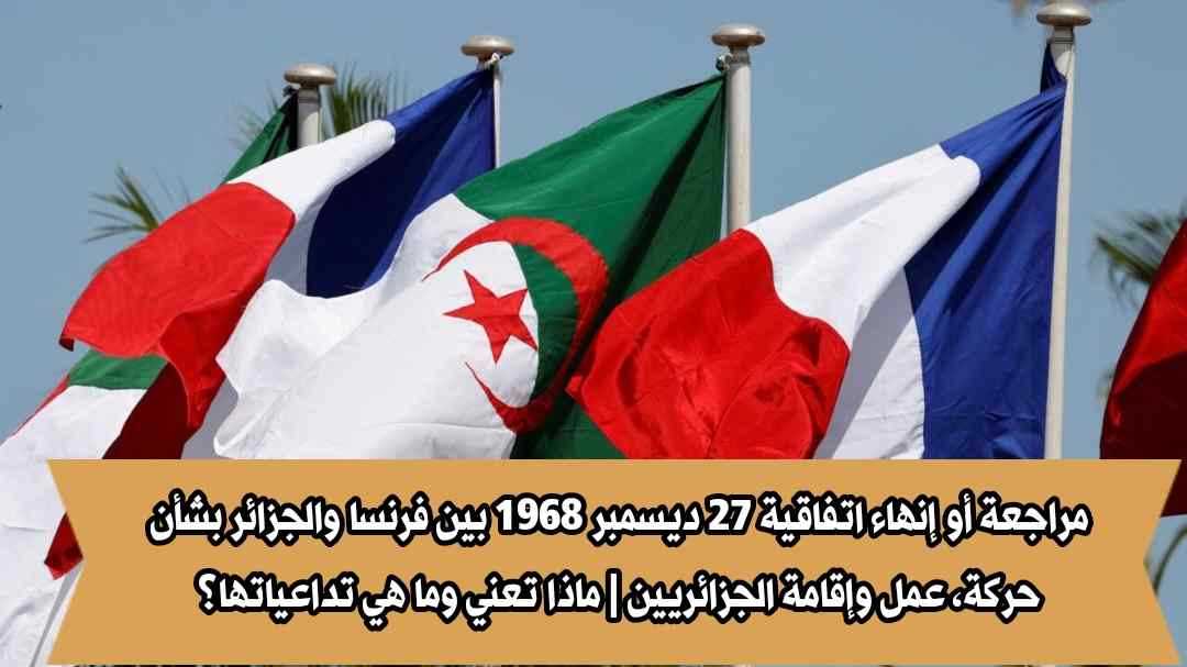 مراجعة أو إنهاء اتفاقية 27 ديسمبر 1968 بين فرنسا والجزائر بشأن حركة، عمل وإقامة الجزائريين | ماذا تعني وما هي تداعياتها؟